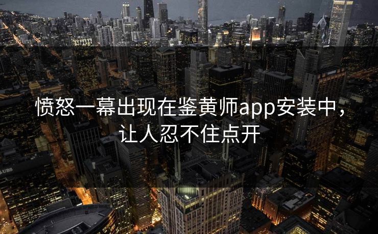 愤怒一幕出现在鉴黄师app安装中，让人忍不住点开