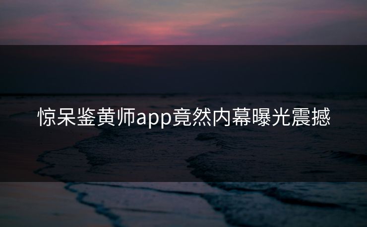 惊呆鉴黄师app竟然内幕曝光震撼