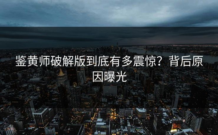 鉴黄师破解版到底有多震惊？背后原因曝光