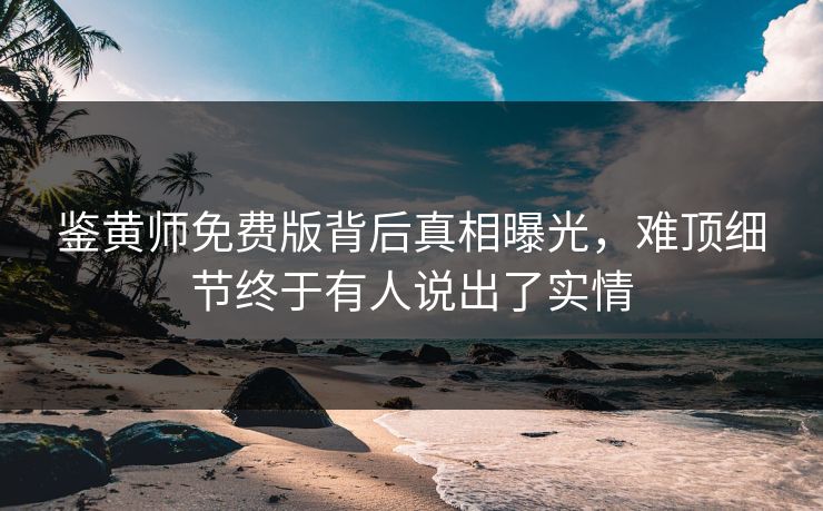 鉴黄师免费版背后真相曝光，难顶细节终于有人说出了实情