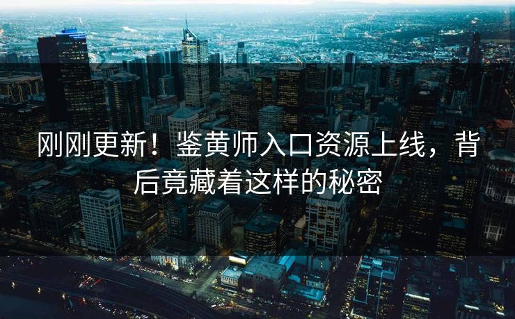 刚刚更新！鉴黄师入口资源上线，背后竟藏着这样的秘密