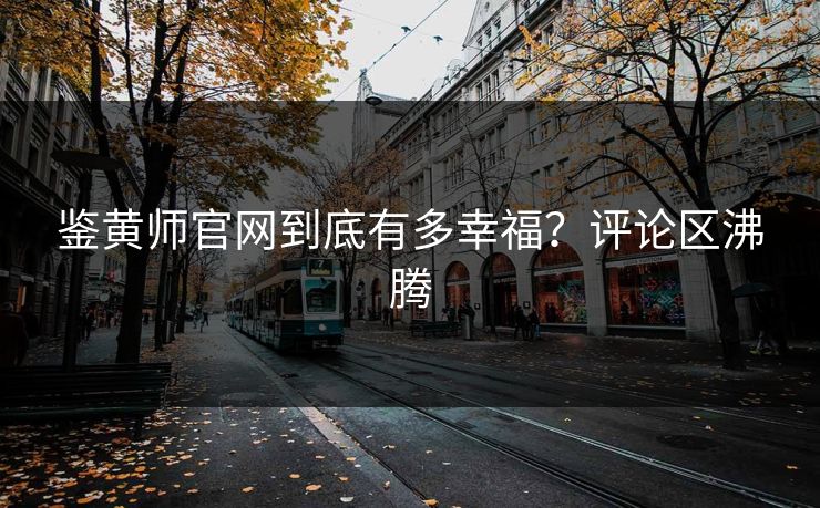 鉴黄师官网到底有多幸福？评论区沸腾