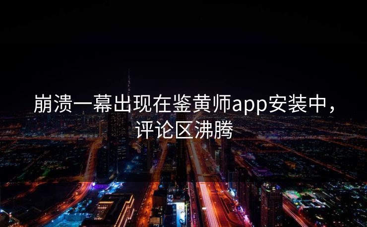 崩溃一幕出现在鉴黄师app安装中，评论区沸腾