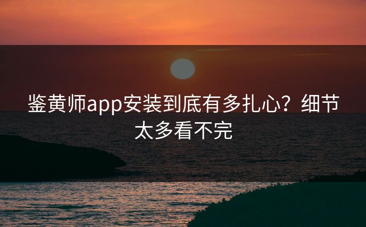 鉴黄师app安装到底有多扎心？细节太多看不完