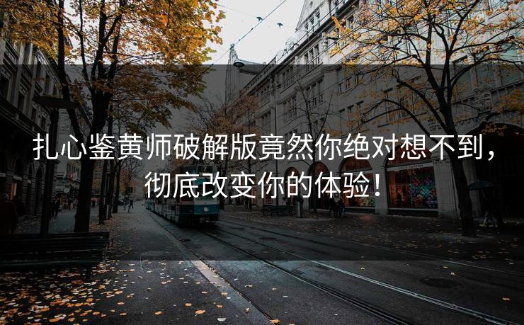 扎心鉴黄师破解版竟然你绝对想不到，彻底改变你的体验！