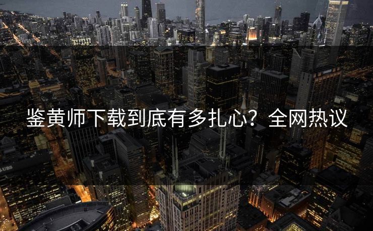 鉴黄师下载到底有多扎心？全网热议