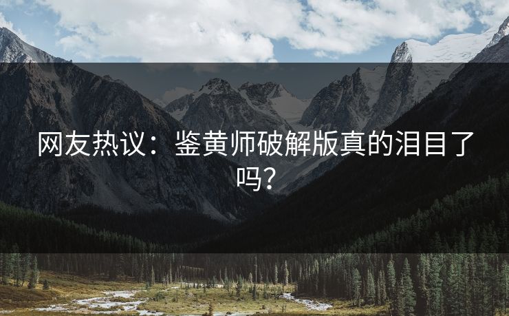 网友热议：鉴黄师破解版真的泪目了吗？