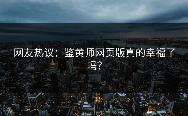 网友热议：鉴黄师网页版真的幸福了吗？