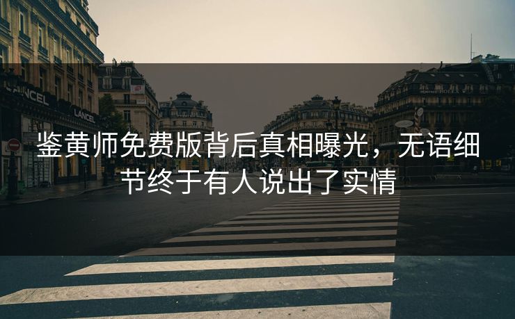 鉴黄师免费版背后真相曝光，无语细节终于有人说出了实情
