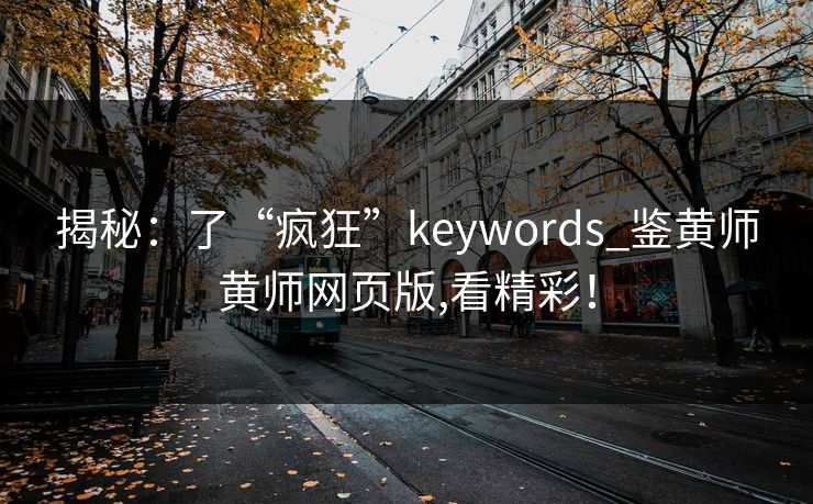揭秘：了“疯狂”keywords_鉴黄师黄师网页版,看精彩！