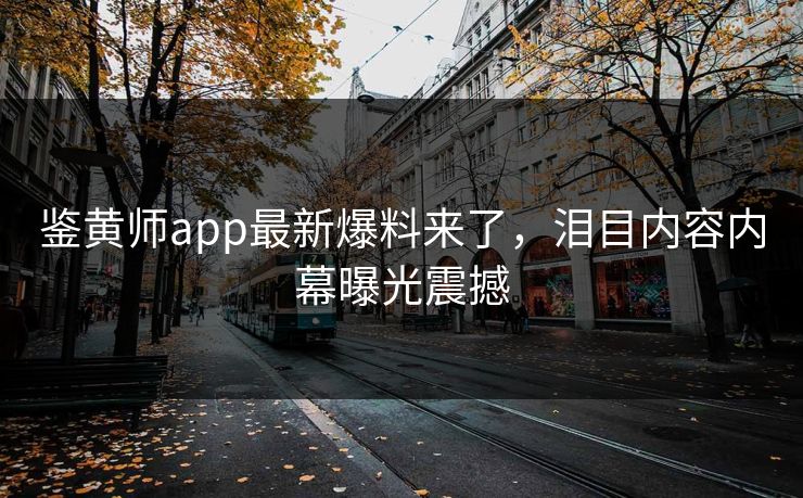 鉴黄师app最新爆料来了，泪目内容内幕曝光震撼