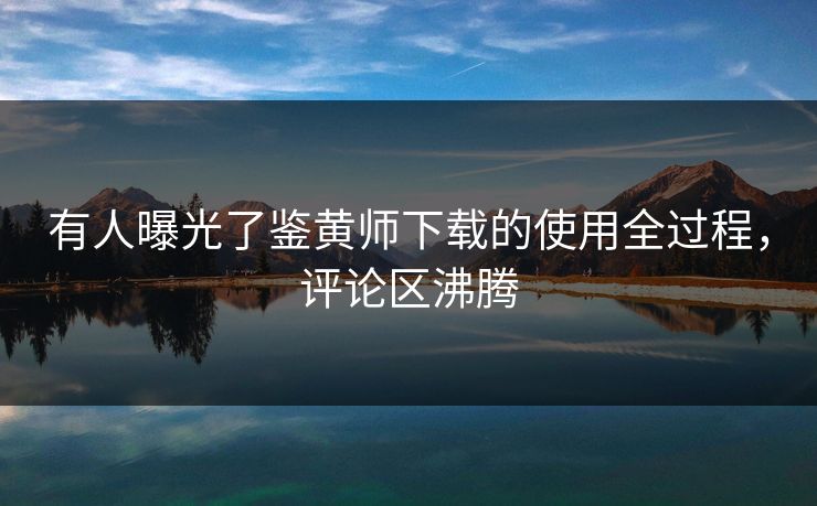 有人曝光了鉴黄师下载的使用全过程，评论区沸腾