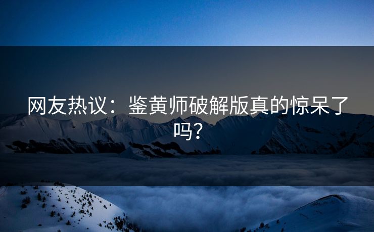网友热议：鉴黄师破解版真的惊呆了吗？