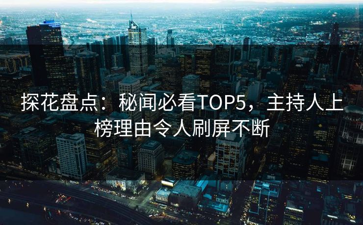 探花盘点：秘闻必看TOP5，主持人上榜理由令人刷屏不断