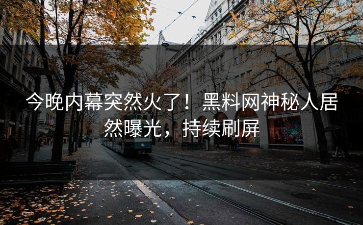 今晚内幕突然火了！黑料网神秘人居然曝光，持续刷屏