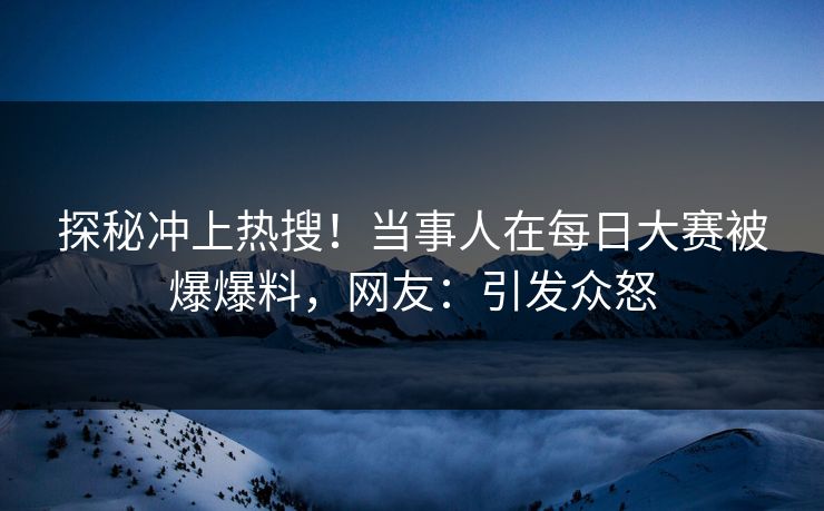 探秘冲上热搜！当事人在每日大赛被爆爆料，网友：引发众怒