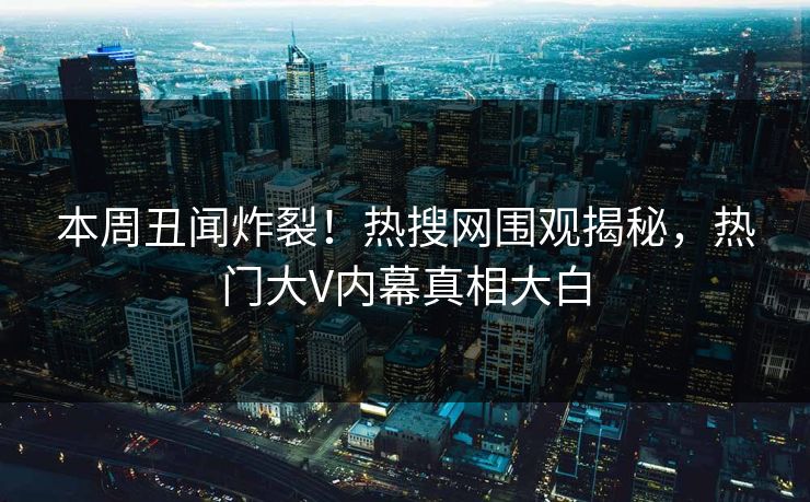本周丑闻炸裂！热搜网围观揭秘，热门大V内幕真相大白