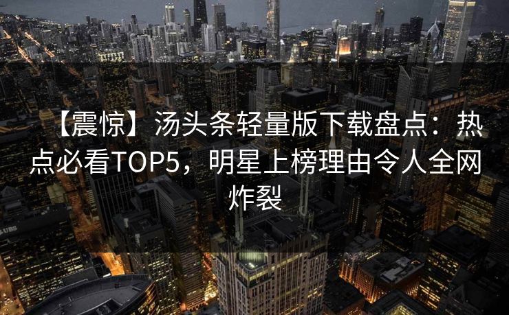 【震惊】汤头条轻量版下载盘点：热点必看TOP5，明星上榜理由令人全网炸裂