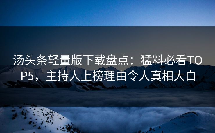 汤头条轻量版下载盘点：猛料必看TOP5，主持人上榜理由令人真相大白