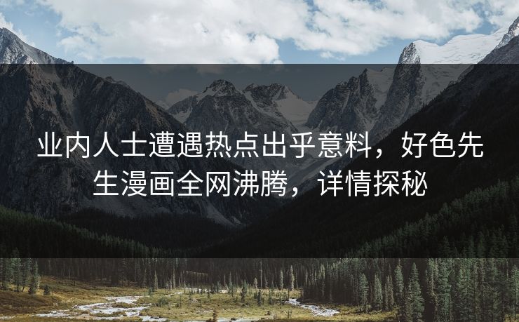 业内人士遭遇热点出乎意料，好色先生漫画全网沸腾，详情探秘