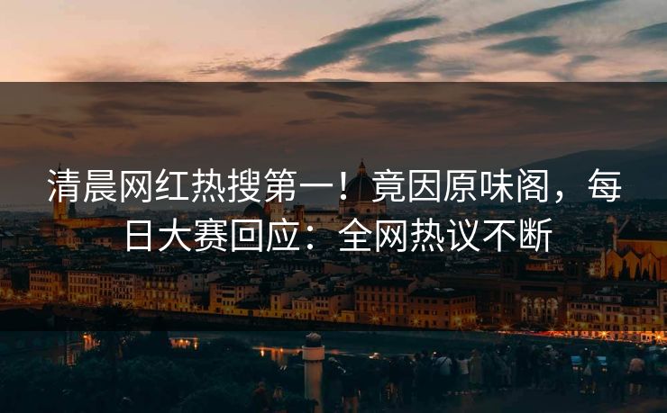 清晨网红热搜第一！竟因原味阁，每日大赛回应：全网热议不断