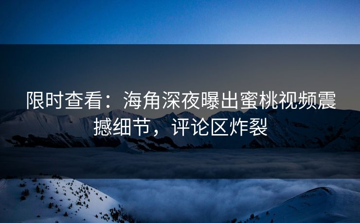 限时查看：海角深夜曝出蜜桃视频震撼细节，评论区炸裂