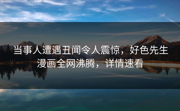 当事人遭遇丑闻令人震惊，好色先生漫画全网沸腾，详情速看
