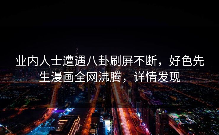 业内人士遭遇八卦刷屏不断，好色先生漫画全网沸腾，详情发现