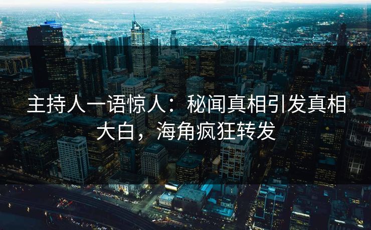 主持人一语惊人：秘闻真相引发真相大白，海角疯狂转发