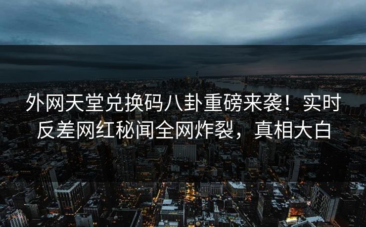 外网天堂兑换码八卦重磅来袭！实时反差网红秘闻全网炸裂，真相大白