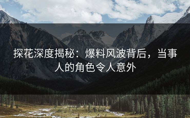 探花深度揭秘：爆料风波背后，当事人的角色令人意外