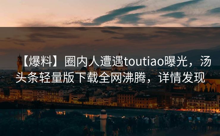 【爆料】圈内人遭遇toutiao曝光，汤头条轻量版下载全网沸腾，详情发现