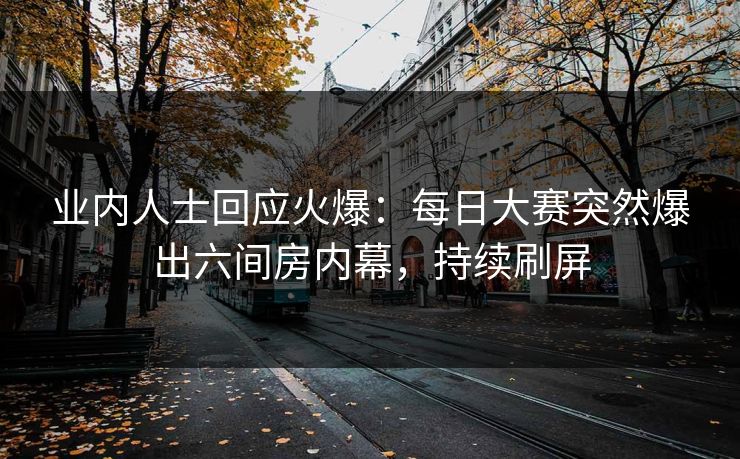 业内人士回应火爆：每日大赛突然爆出六间房内幕，持续刷屏