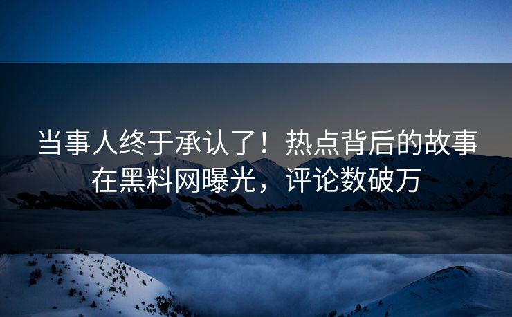 当事人终于承认了！热点背后的故事在黑料网曝光，评论数破万