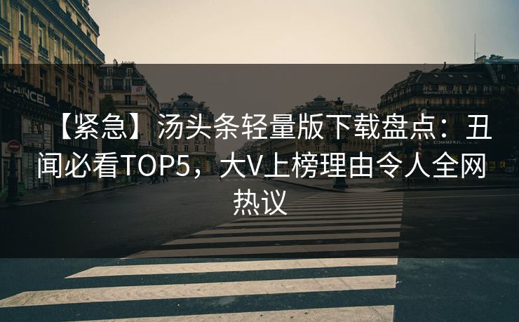 【紧急】汤头条轻量版下载盘点：丑闻必看TOP5，大V上榜理由令人全网热议
