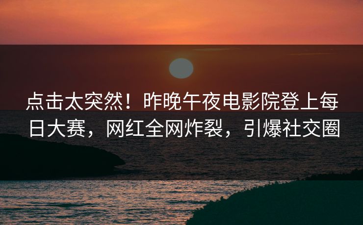 点击太突然！昨晚午夜电影院登上每日大赛，网红全网炸裂，引爆社交圈