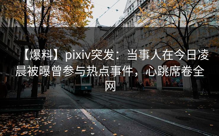 【爆料】pixiv突发：当事人在今日凌晨被曝曾参与热点事件，心跳席卷全网