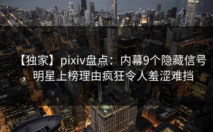 【独家】pixiv盘点：内幕9个隐藏信号，明星上榜理由疯狂令人羞涩难挡