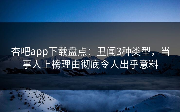杏吧app下载盘点：丑闻3种类型，当事人上榜理由彻底令人出乎意料