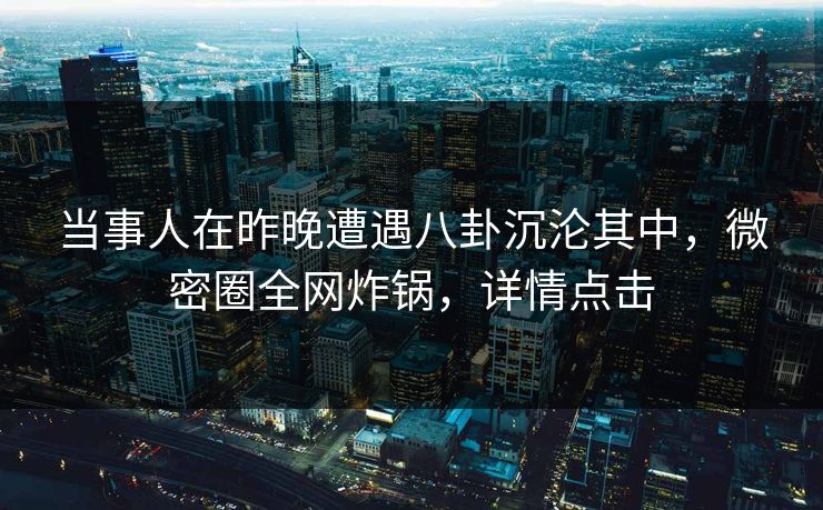 当事人在昨晚遭遇八卦沉沦其中，微密圈全网炸锅，详情点击