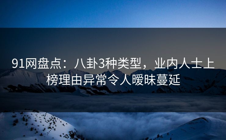 91网盘点：八卦3种类型，业内人士上榜理由异常令人暧昧蔓延
