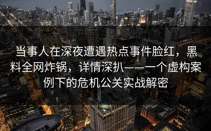 当事人在深夜遭遇热点事件脸红,黑料全网炸锅,详情深扒——一个虚构案例下的危机公关实战解密 当事人在深夜遭遇热点事件脸红,黑料全网炸锅,详情深扒——一个虚构案例下的危机公关实战解密