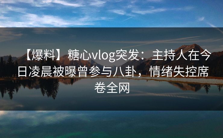 【爆料】糖心vlog突发:主持人在今日凌晨被曝曾参与八卦,情绪失控席卷全网 【爆料】糖心vlog突发:主持人在今日凌晨被曝曾参与八卦,情绪失控席卷全网