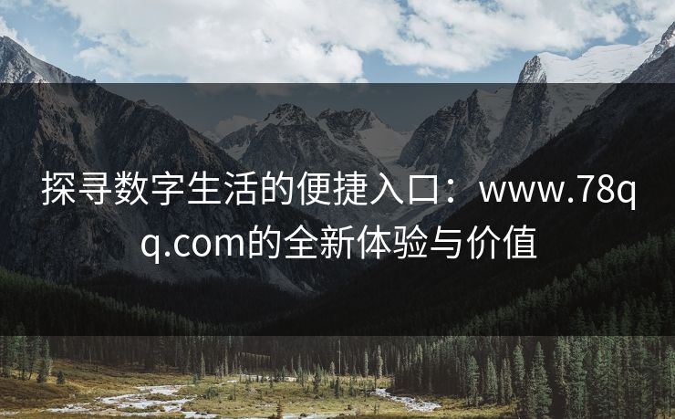 探寻数字生活的便捷入口:www.78qq.com的全新体验与价值 探寻数字生活的便捷入口:www.78qq.com的全新体验与价值
