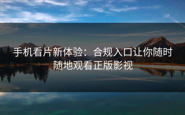 手机看片新体验：合规入口让你随时随地观看正版影视