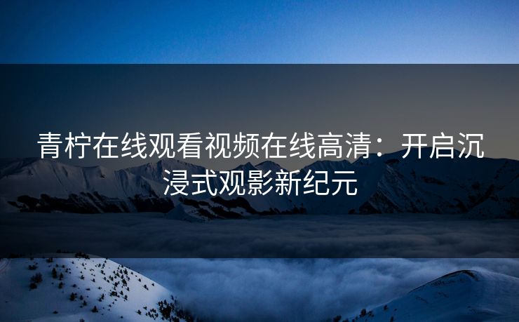青柠在线观看视频在线高清:开启沉浸式观影新纪元 青柠在线观看视频在线高清:开启沉浸式观影新纪元
