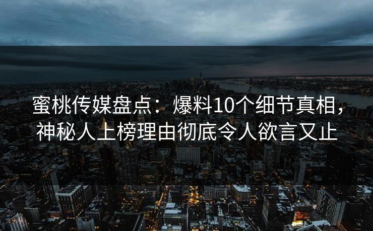 蜜桃传媒盘点:爆料10个细节真相,神秘人上榜理由彻底令人欲言又止 蜜桃传媒盘点:爆料10个细节真相,神秘人上榜理由彻底令人欲言又止