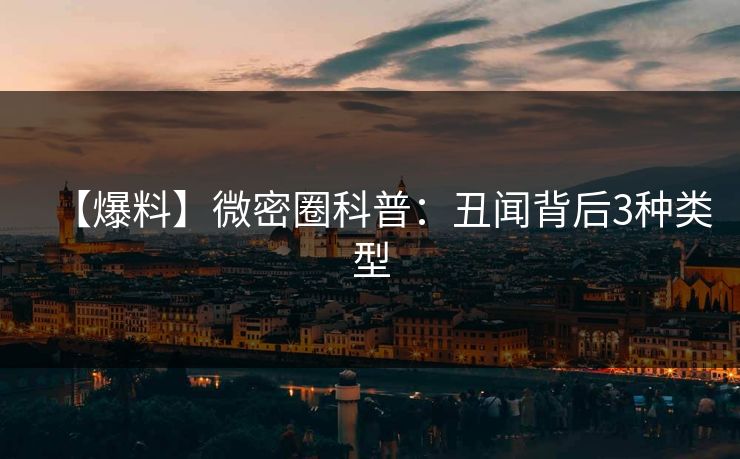 【爆料】微密圈科普:丑闻背后3种类型 【爆料】微密圈科普:丑闻背后3种类型