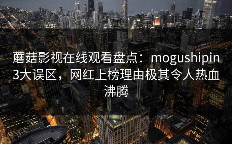 蘑菇影视在线观看盘点:mogushipin3大误区,网红上榜理由极其令人热血沸腾 蘑菇影视在线观看盘点:mogushipin3大误区,网红上榜理由极其令人热血沸腾
