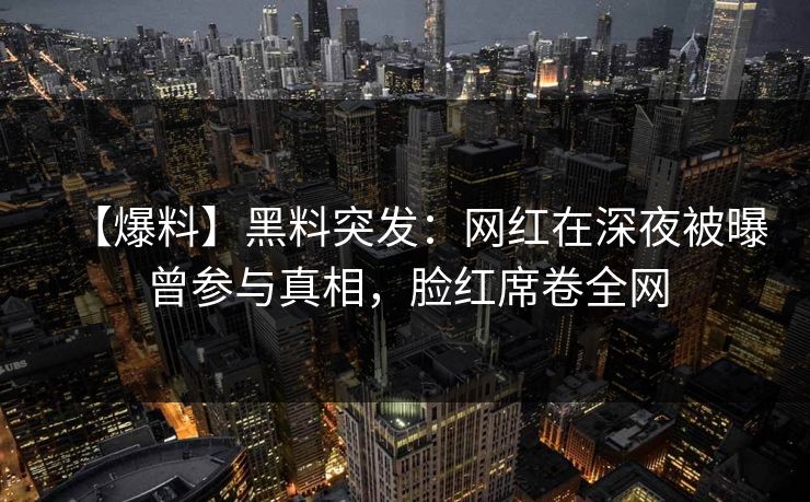 【爆料】黑料突发：网红在深夜被曝曾参与真相，脸红席卷全网